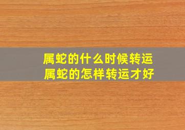 属蛇的什么时候转运 属蛇的怎样转运才好